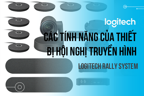 Các tính năng của thiết bị hội nghị truyền hình Logitech Rally System