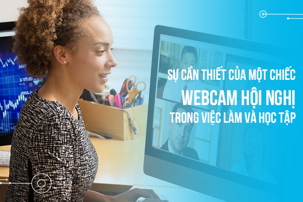 Sự cần thiết của một chiếc webcam hội nghị trong việc làm và học tập