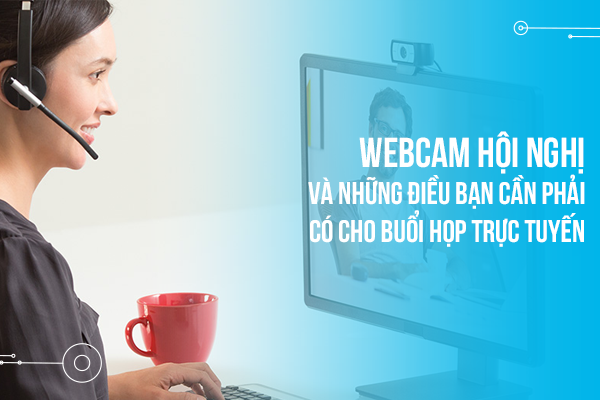 Webcam hội nghị và những điều bạn cần phải có cho buổi họp trực tuyến
