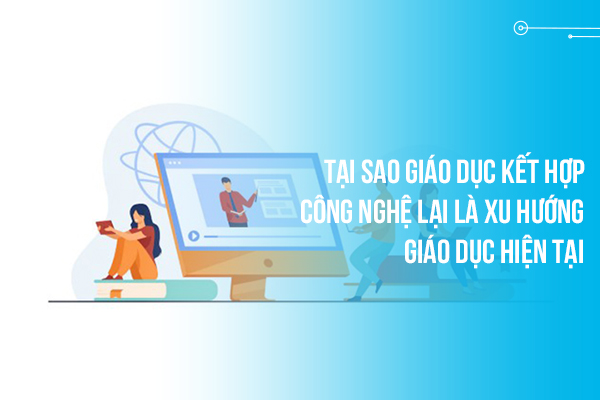 Tại sao giáo dục kết hợp công nghệ lại là xu hướng giáo dục hiện tại