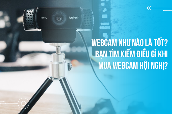 Webcam như nào là tốt? Bạn tìm kiếm điều gì khi mua webcam hội nghị?