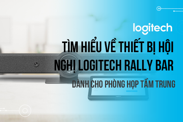 Tìm hiểu về thiết bị hội nghị Logitech Rally Bar dành cho phòng họp tầm trung