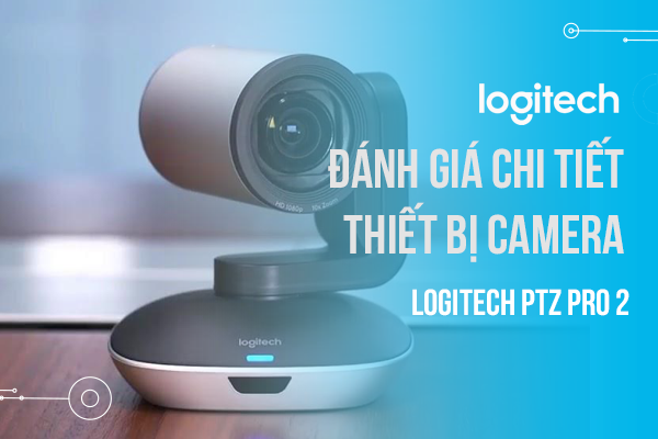 Đánh giá chi tiết thiết bị camera Logitech PTZ Pro 2